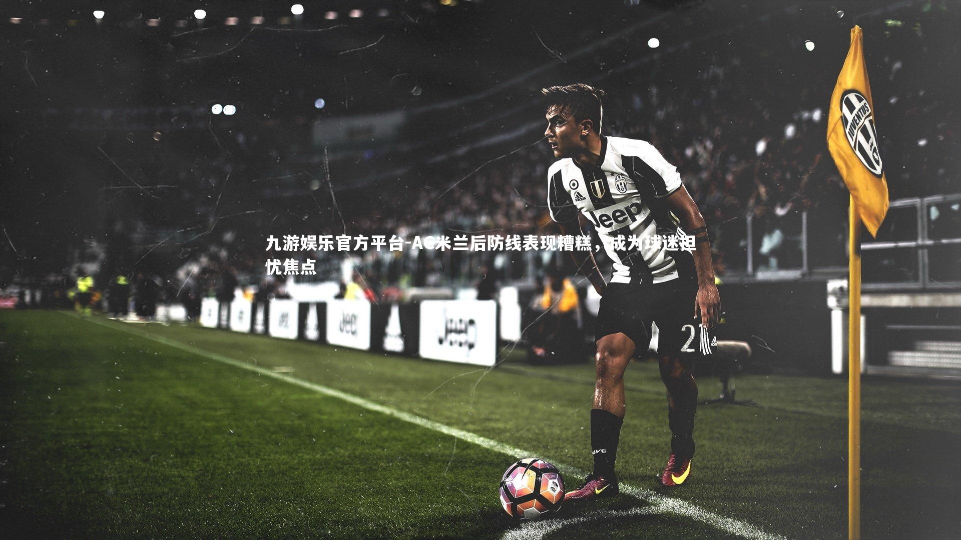 AC米兰后防线表现糟糕,成为球迷担忧焦点
