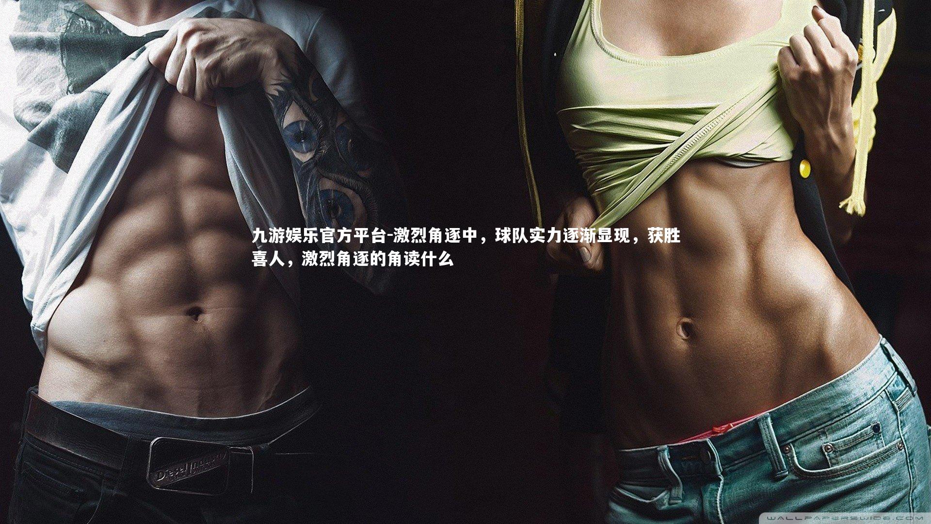 九游娱乐官方平台-激烈角逐中，球队实力逐渐显现，获胜喜人，激烈角逐的角读什么