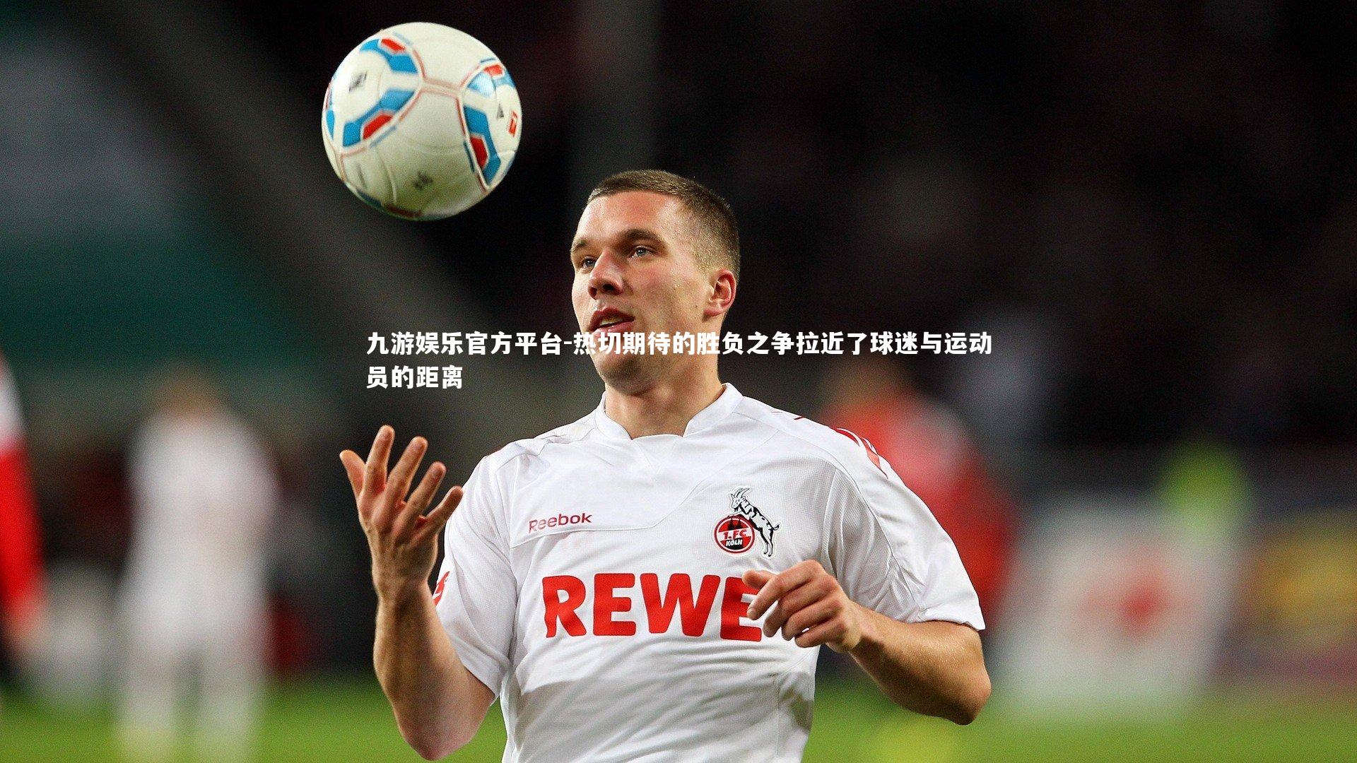 九游娱乐官方平台-热切期待的胜负之争拉近了球迷与运动员的距离