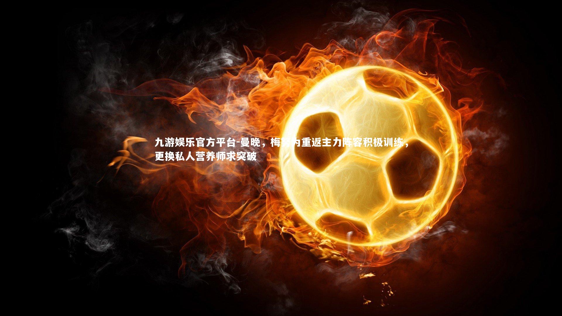 九游娱乐官方平台-曼晚，梅努为重返主力阵容积极训练，更换私人营养师求突破