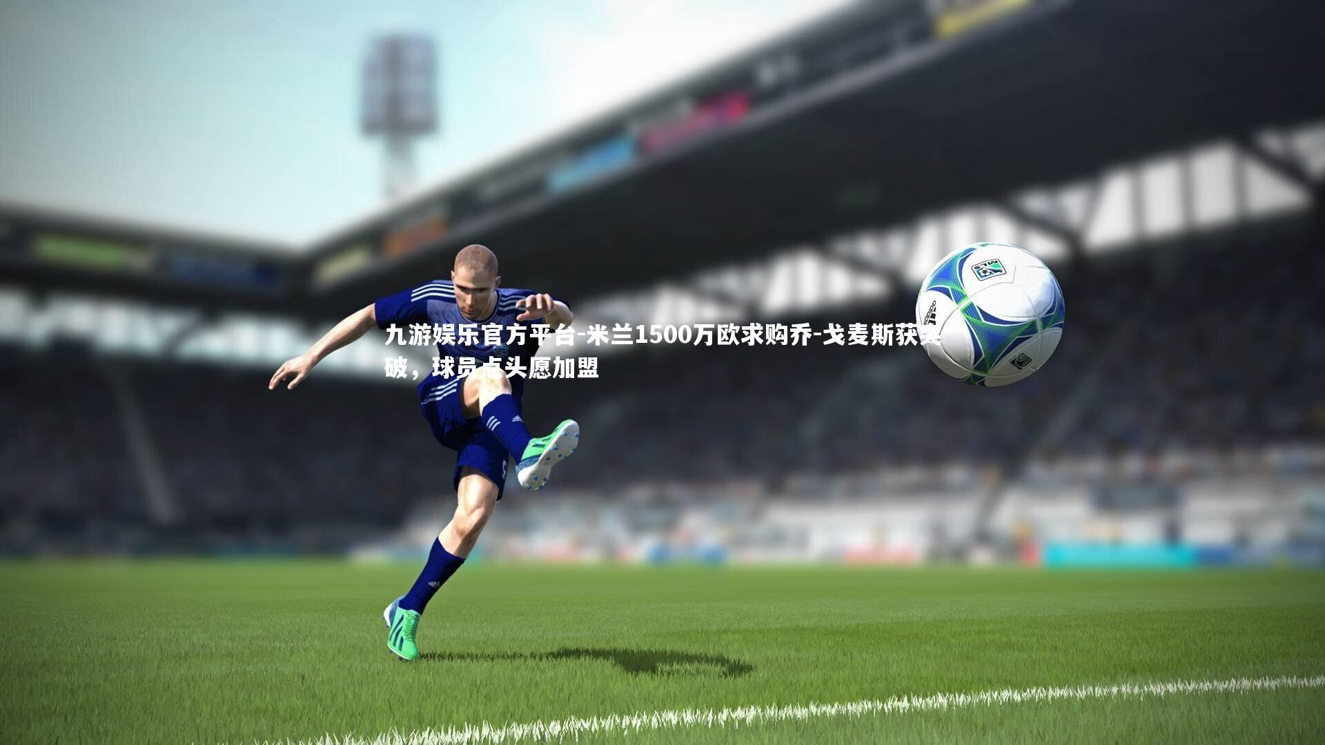 九游娱乐官方平台-米兰1500万欧求购乔-戈麦斯获突破，球员点头愿加盟